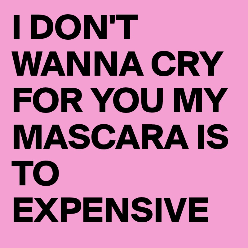 I DON'T WANNA CRY FOR YOU MY MASCARA IS TO EXPENSIVE 