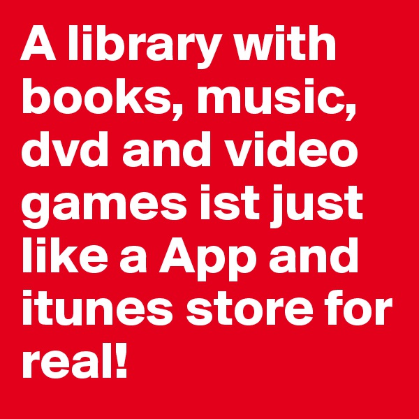 A library with books, music, dvd and video games ist just like a App and itunes store for real!