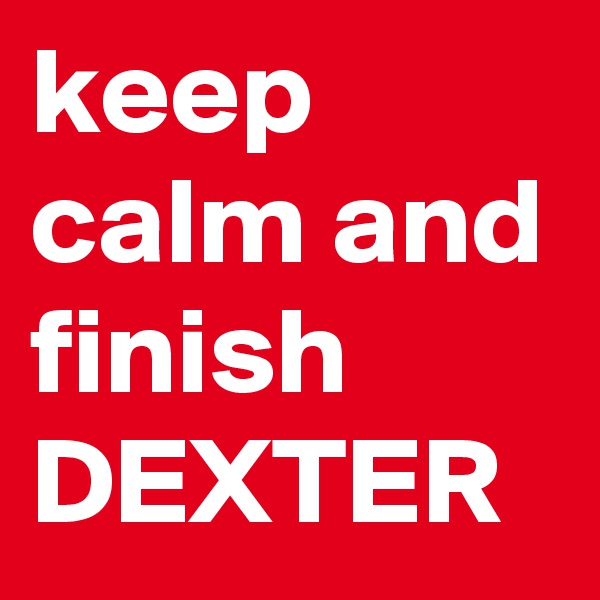 keep calm and finish 
DEXTER