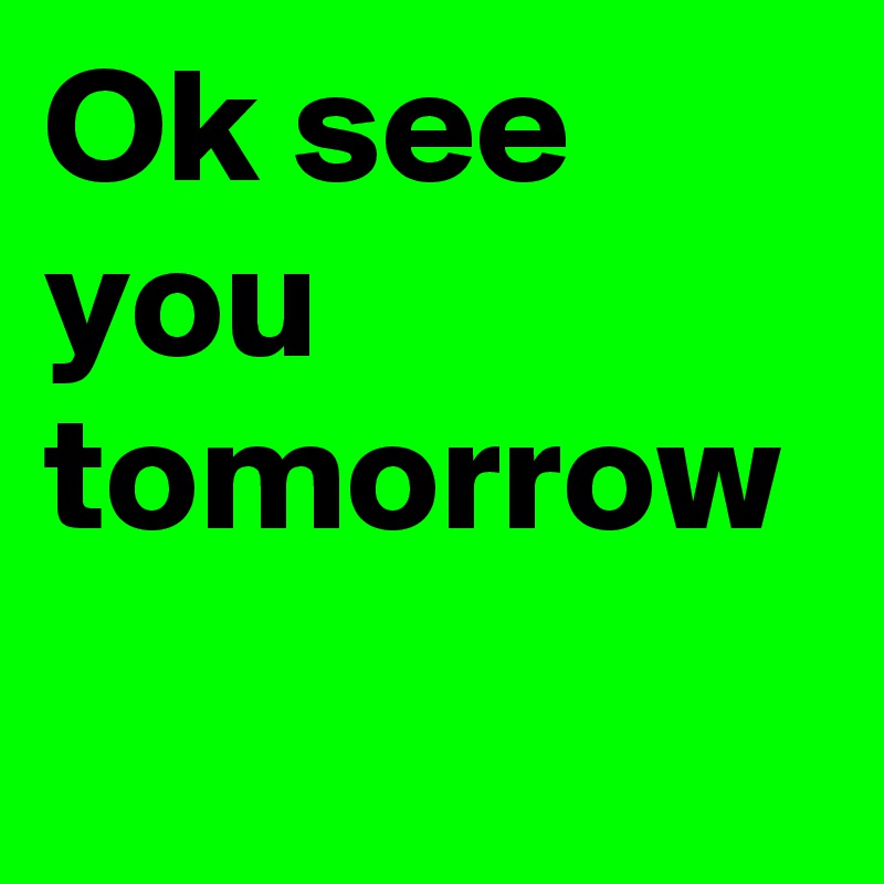 Ok see you tomorrow