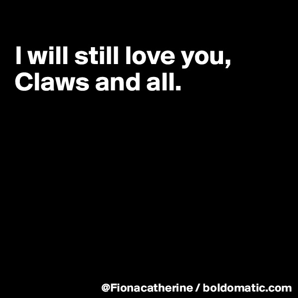 
I will still love you,
Claws and all.






