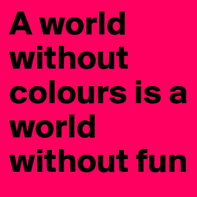 A world without colours is a world without fun