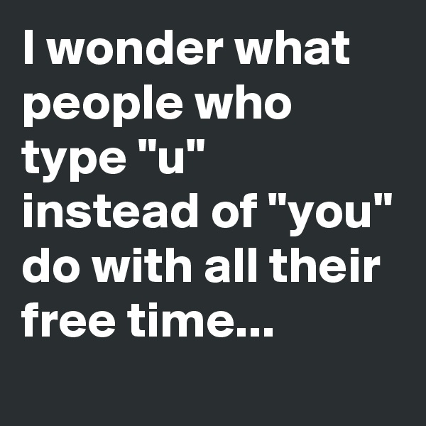 I wonder what people who type "u" instead of "you" do with all their free time...