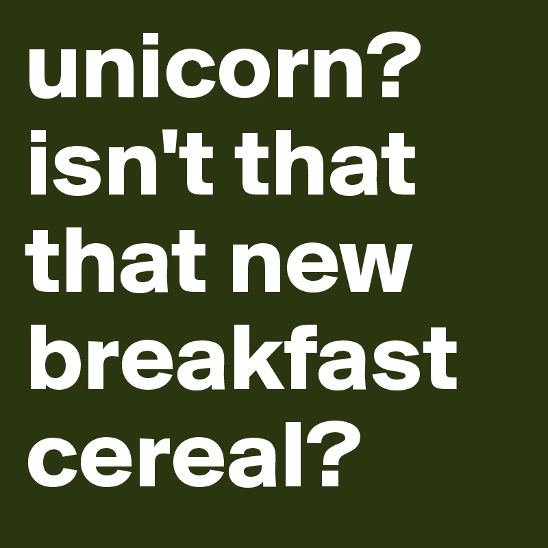 unicorn?
isn't that that new breakfast
cereal?