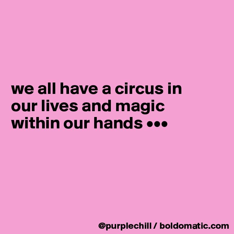



we all have a circus in 
our lives and magic 
within our hands •••




