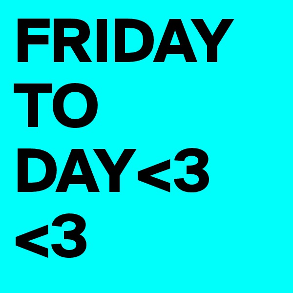 FRIDAY TO DAY<3
<3