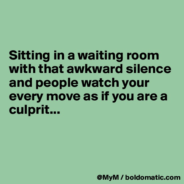 


Sitting in a waiting room with that awkward silence and people watch your every move as if you are a culprit...



