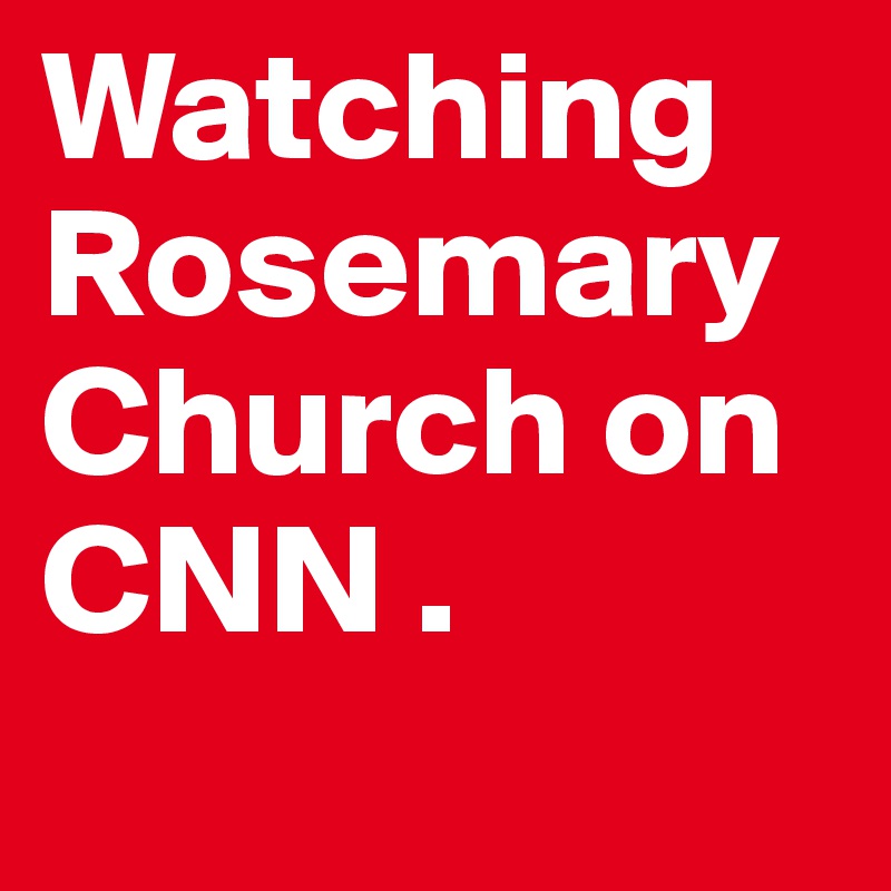 Watching Rosemary Church on CNN .
