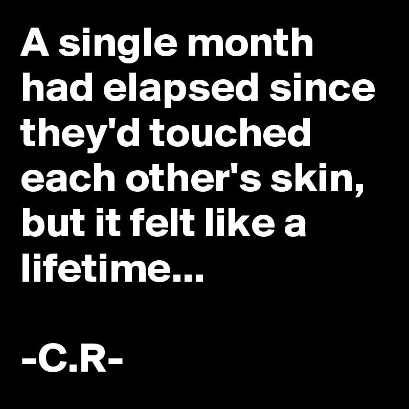 A single month had elapsed since they'd touched each other's skin, but it felt like a lifetime...

-C.R-