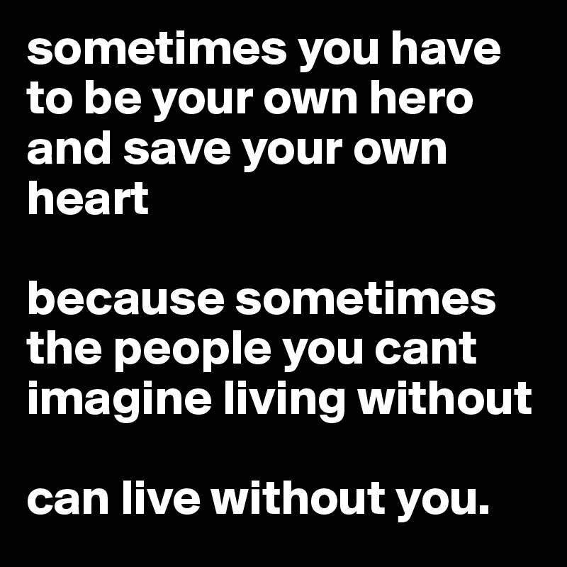 sometimes you have to be your own hero and save your own heart 

because sometimes the people you cant imagine living without

can live without you.