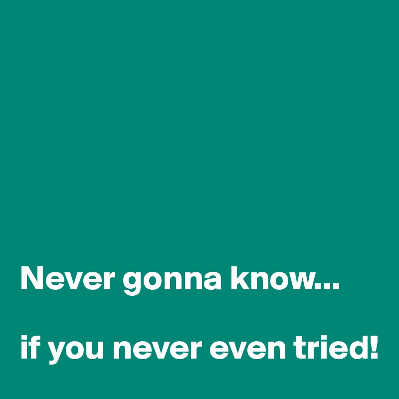 






Never gonna know... 

if you never even tried!