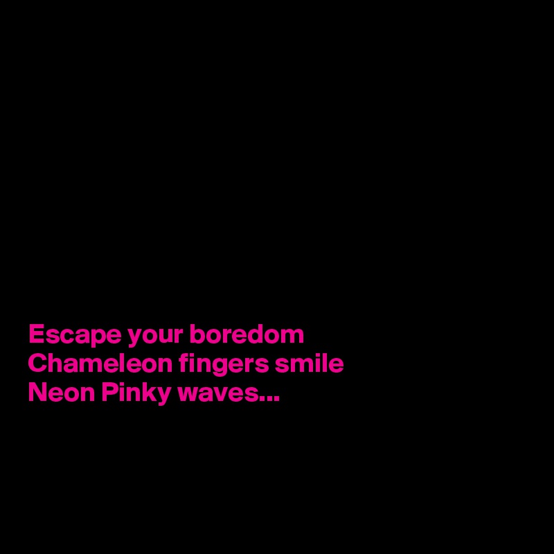 









Escape your boredom
Chameleon fingers smile
Neon Pinky waves...



