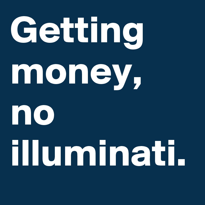 Getting money,
no illuminati.