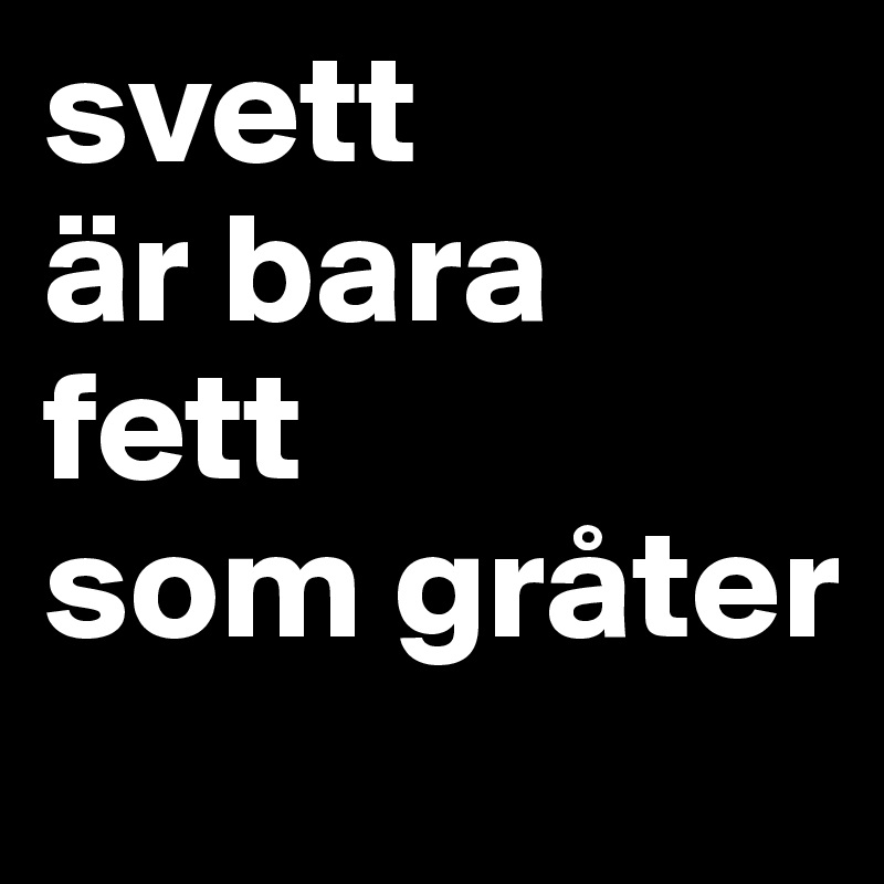 svett
är bara 
fett 
som gråter 