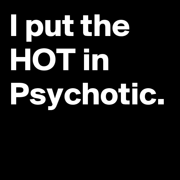 I put the HOT in Psychotic.
