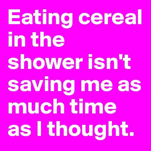 Eating cereal in the shower isn't saving me as much time as I thought.