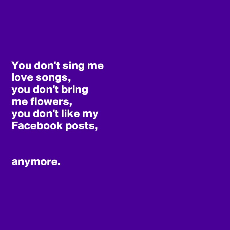 



You don't sing me 
love songs, 
you don't bring 
me flowers, 
you don't like my 
Facebook posts,


anymore. 



