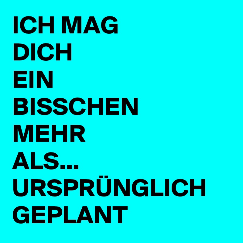 ICH MAG
DICH
EIN
BISSCHEN
MEHR
ALS... 
URSPRÜNGLICH
GEPLANT