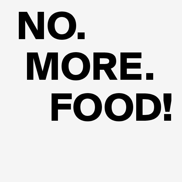  NO. 
  MORE. 
     FOOD!