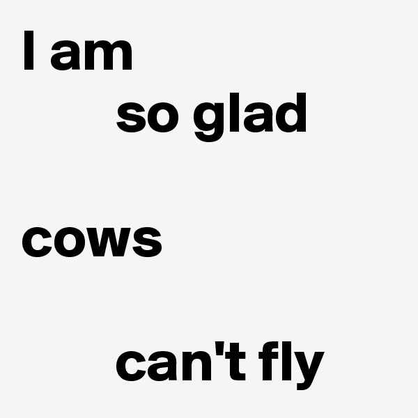 I am
        so glad

cows

        can't fly