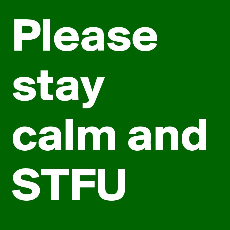 Please stay calm and STFU