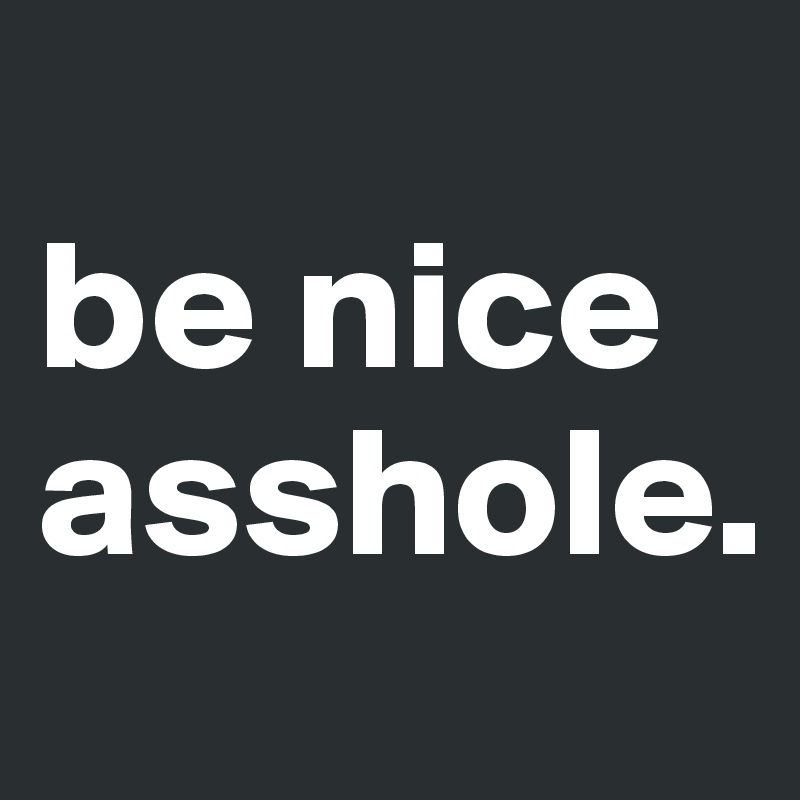 
be nice
asshole.