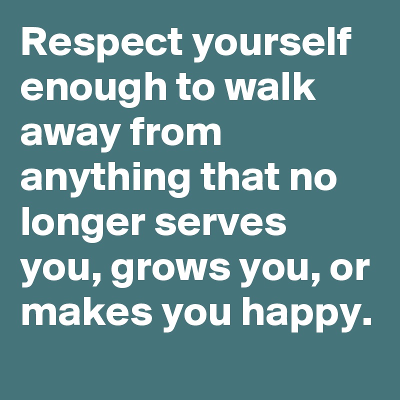 Respect yourself enough to walk away from anything that no longer serves you, grows you, or makes you happy.