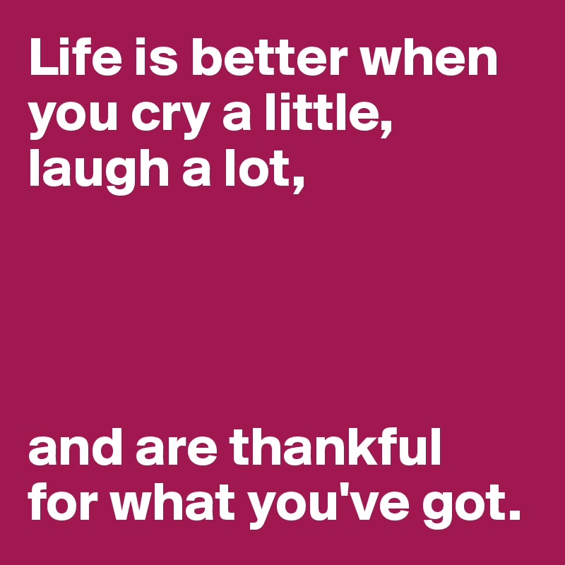 Life is better when
you cry a little, laugh a lot,




and are thankful 
for what you've got.