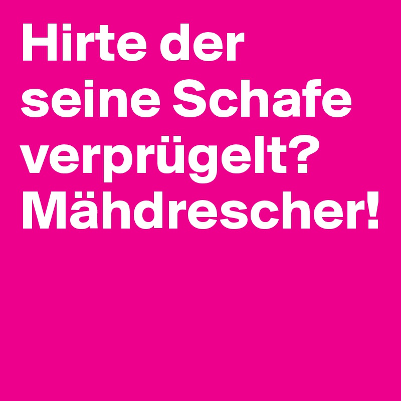 Hirte der seine Schafe verprügelt? Mähdrescher!
 
