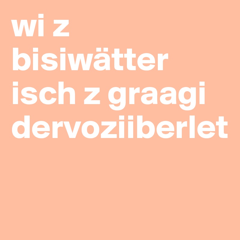 wi z bisiwätter isch z graagi dervoziiberlet

