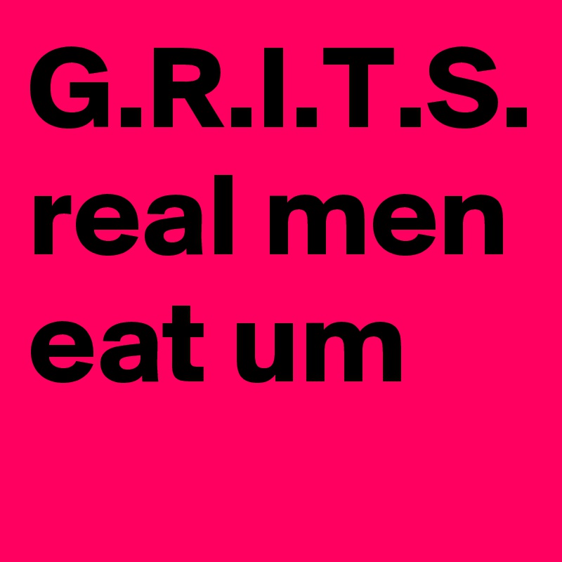 G.R.I.T.S.
real men eat um