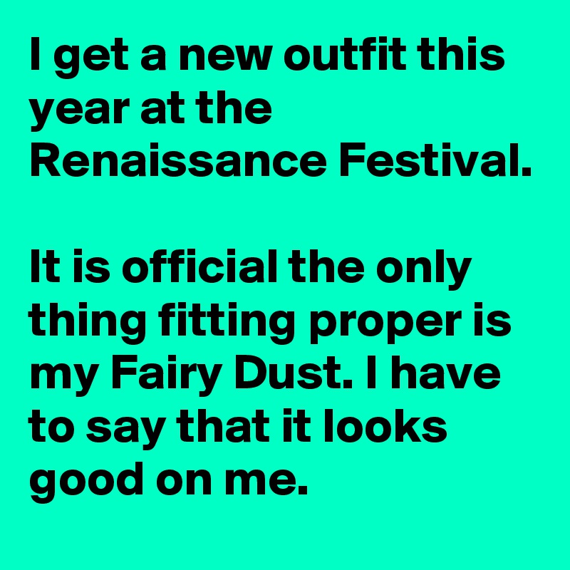 I get a new outfit this year at the Renaissance Festival. 

It is official the only thing fitting proper is my Fairy Dust. I have to say that it looks good on me. 