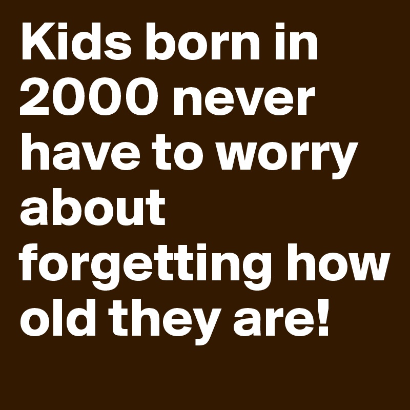 Kids born in 2000 never have to worry about forgetting how old they are!