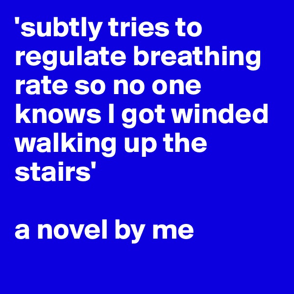 'subtly tries to regulate breathing rate so no one knows I got winded walking up the stairs' 

a novel by me
 
