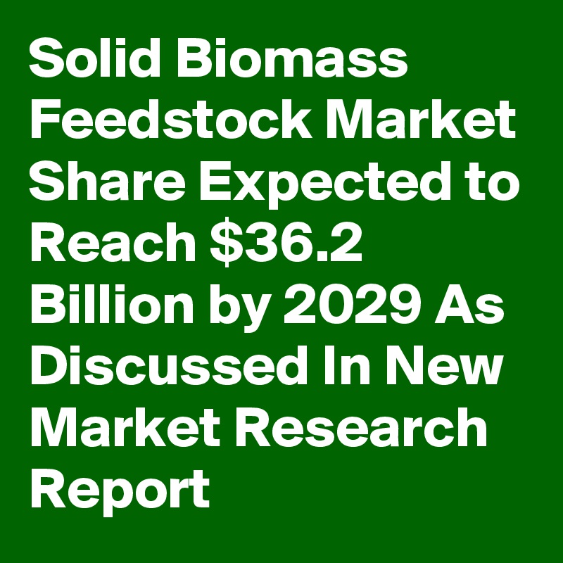 Solid Biomass Feedstock Market Share Expected to Reach $36.2 Billion by 2029 As Discussed In New Market Research Report