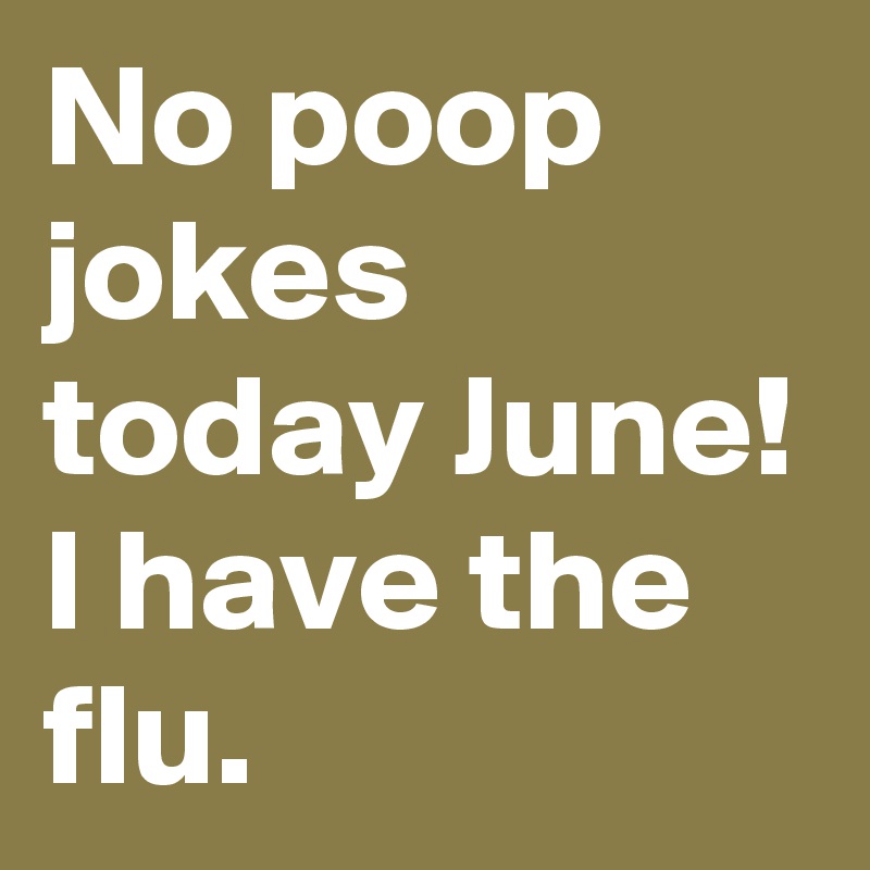 No poop jokes today June! I have the flu.