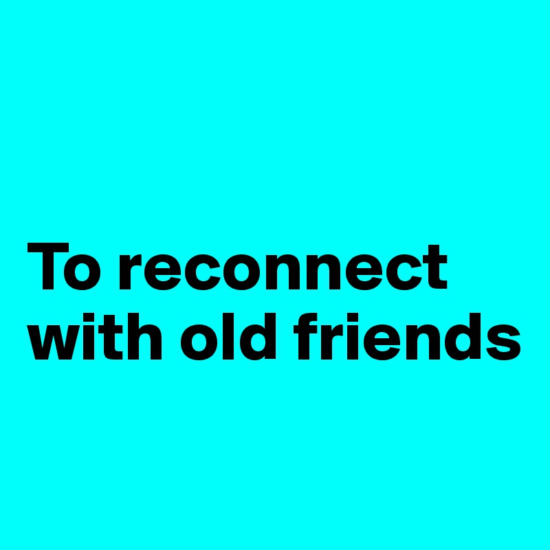 


To reconnect with old friends
