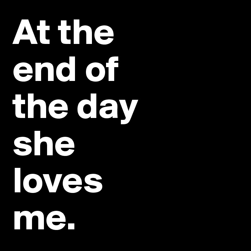 At the 
end of 
the day 
she 
loves 
me.