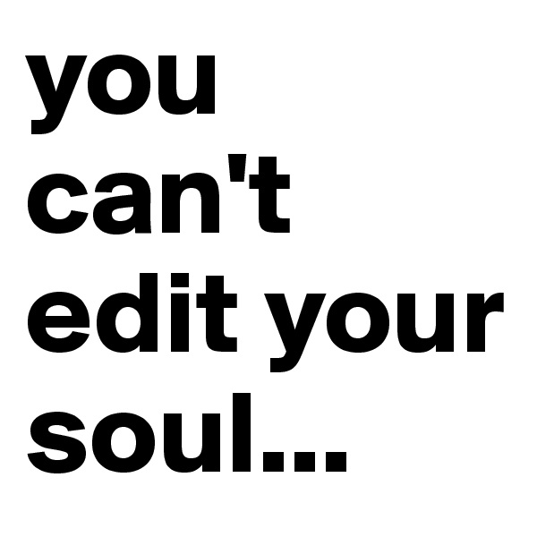 you can't edit your soul...