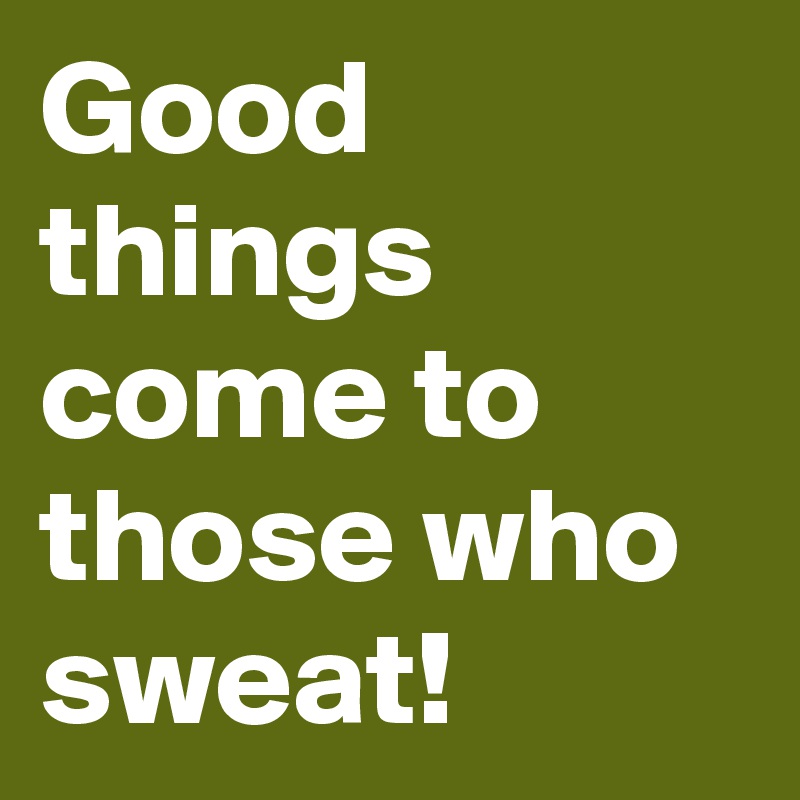 Good things come to those who sweat.