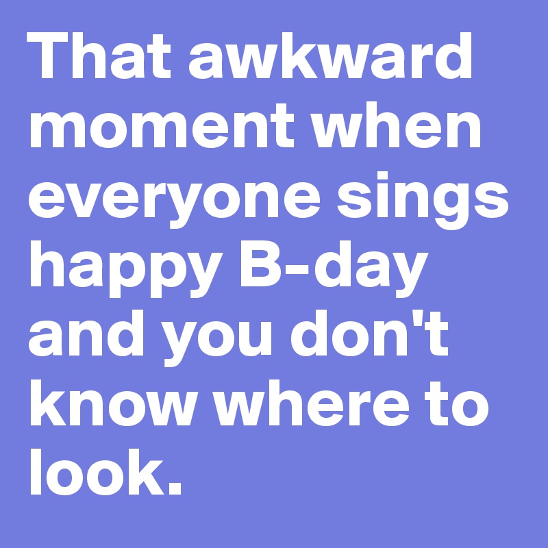 That awkward moment when everyone sings happy B-day and you don't know where to look.