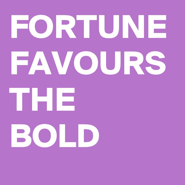 FORTUNE FAVOURS THE BOLD