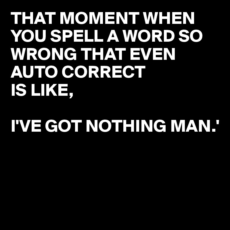 THAT MOMENT WHEN YOU SPELL A WORD SO WRONG THAT EVEN AUTO CORRECT
IS LIKE,
 
I'VE GOT NOTHING MAN.'



