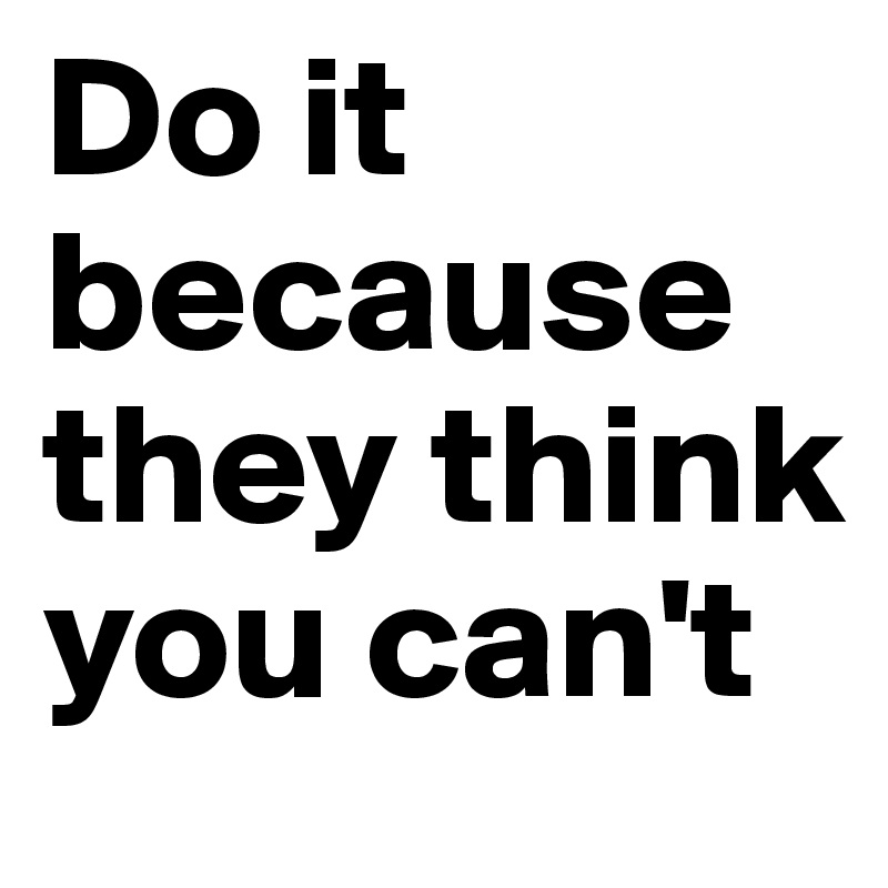 Do it      because they think you can't