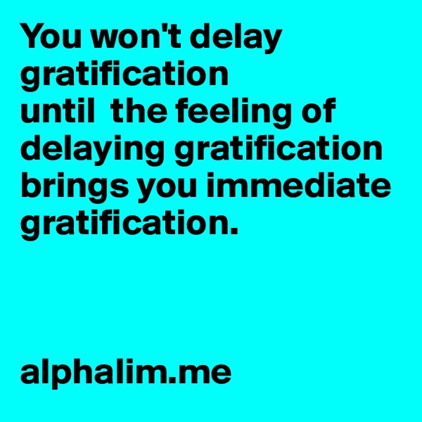 You won't delay gratification 
until  the feeling of delaying gratification 
brings you immediate gratification. 



alphalim.me