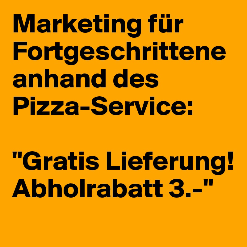 Marketing für Fortgeschrittene anhand des Pizza-Service:

"Gratis Lieferung!
Abholrabatt 3.-"