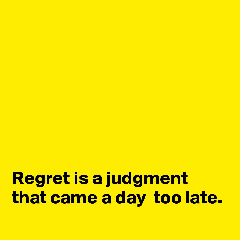 







Regret is a judgment that came a day  too late.