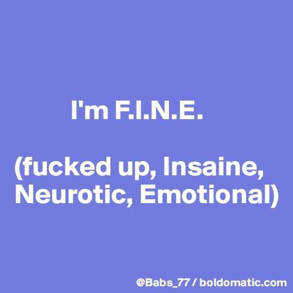 


          I'm F.I.N.E.

(fucked up, Insaine, Neurotic, Emotional)

