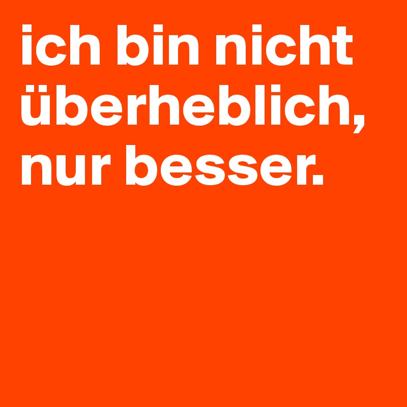 ich bin nicht überheblich, nur besser.           


