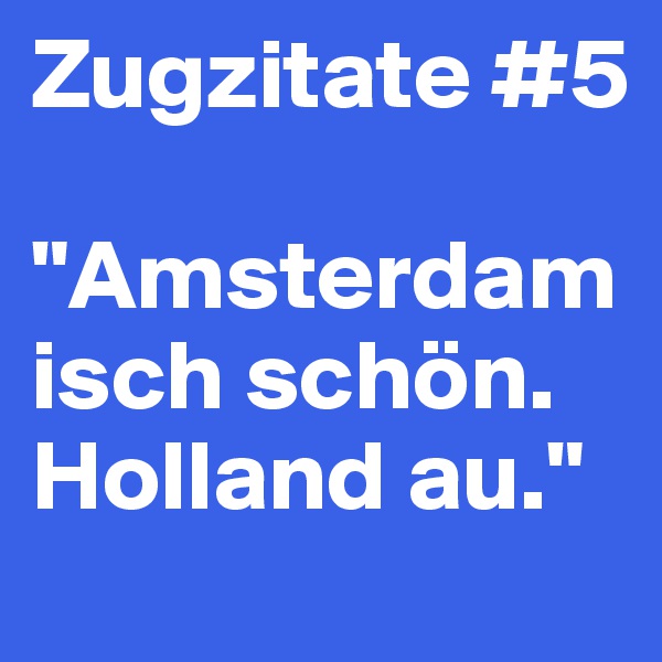 Zugzitate #5

"Amsterdam isch schön. Holland au."
